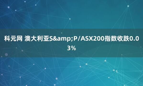 科元网 澳大利亚S&P/ASX200指数收跌0.03%