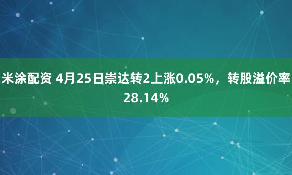 米涂配资 4月25日崇达转2上涨0.05%，转股溢价率28.14%