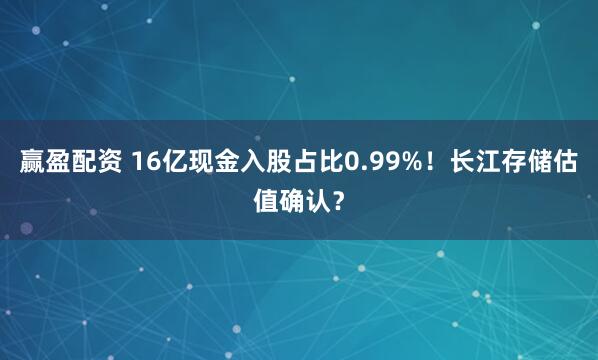 赢盈配资 16亿现金入股占比0.99%！长江存储估值确认？