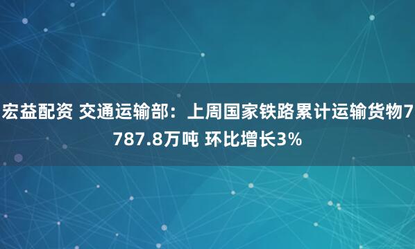 宏益配资 交通运输部：上周国家铁路累计运输货物7787.8万吨 环比增长3%