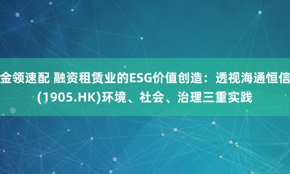 金领速配 融资租赁业的ESG价值创造：透视海通恒信(1905.HK)环境、社会、治理三重实践