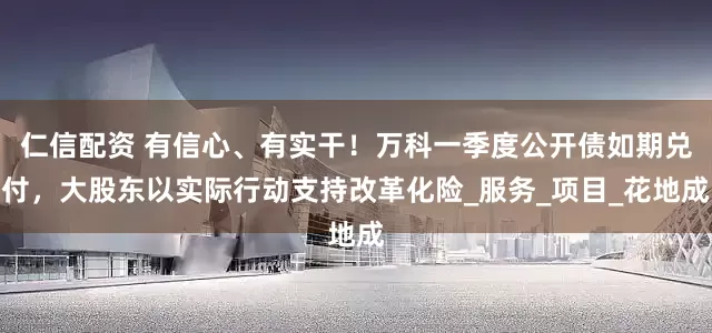 仁信配资 有信心、有实干！万科一季度公开债如期兑付，大股东以实际行动支持改革化险_服务_项目_花地成