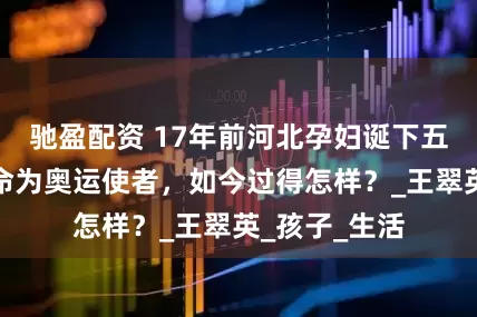 驰盈配资 17年前河北孕妇诞下五子，后都被命为奥运使者，如今过得怎样？_王翠英_孩子_生活
