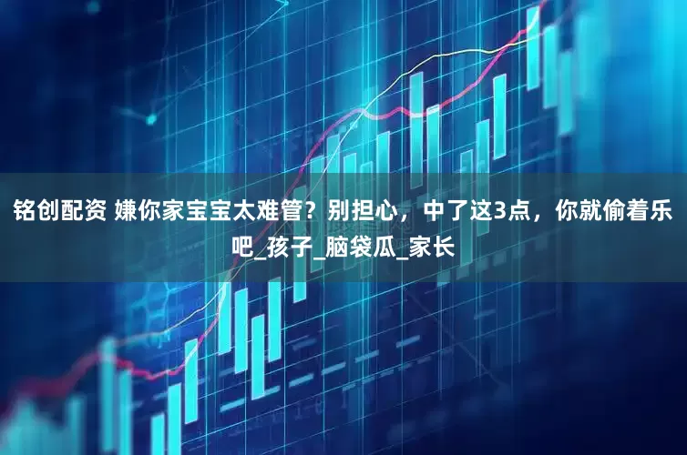铭创配资 嫌你家宝宝太难管？别担心，中了这3点，你就偷着乐吧_孩子_脑袋瓜_家长