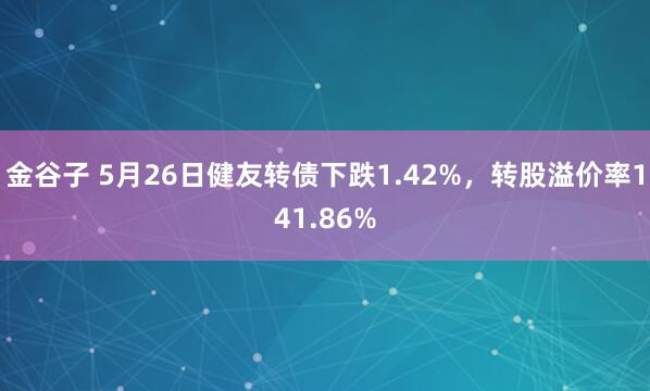 金谷子 5月26日健友转债下跌1.42%，转股溢价率141.86%