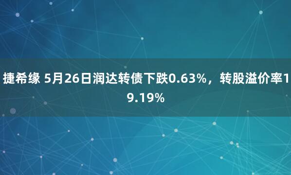 捷希缘 5月26日润达转债下跌0.63%，转股溢价率19.19%