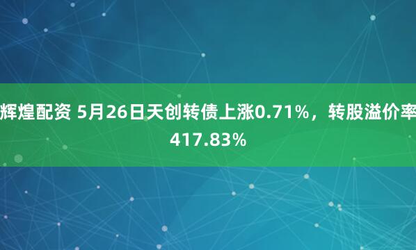 辉煌配资 5月26日天创转债上涨0.71%，转股溢价率417.83%