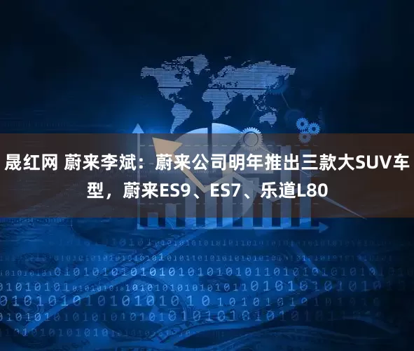 晟红网 蔚来李斌：蔚来公司明年推出三款大SUV车型，蔚来ES9、ES7、乐道L80