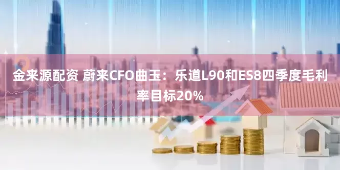 金来源配资 蔚来CFO曲玉：乐道L90和ES8四季度毛利率目标20%