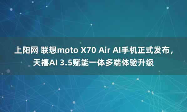 上阳网 联想moto X70 Air AI手机正式发布，天禧AI 3.5赋能一体多端体验升级