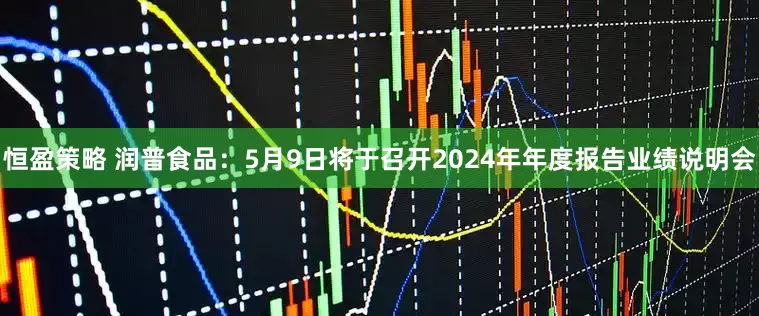 恒盈策略 润普食品：5月9日将于召开2024年年度报告业绩说明会