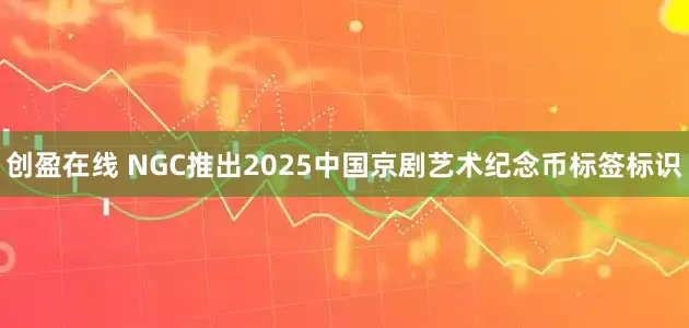 创盈在线 NGC推出2025中国京剧艺术纪念币标签标识