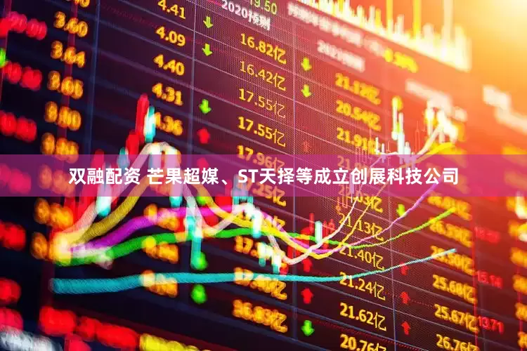 双融配资 芒果超媒、ST天择等成立创展科技公司
