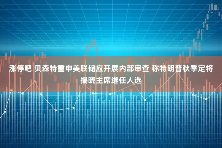 涨停吧 贝森特重申美联储应开展内部审查 称特朗普秋季定将揭晓主席继任人选