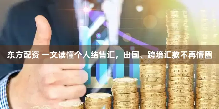 东方配资 一文读懂个人结售汇，出国、跨境汇款不再懵圈