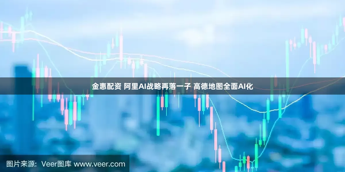 金惠配资 阿里AI战略再落一子 高德地图全面AI化