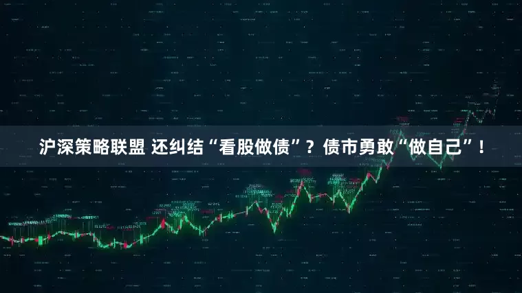 沪深策略联盟 还纠结“看股做债”？债市勇敢“做自己”！