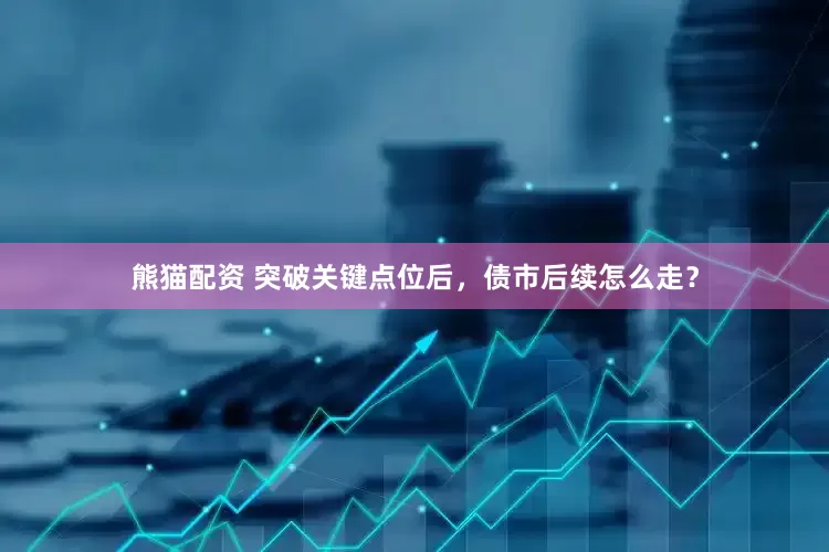 熊猫配资 突破关键点位后，债市后续怎么走？