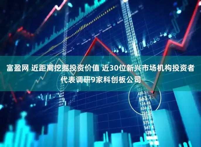 富盈网 近距离挖掘投资价值 近30位新兴市场机构投资者代表调研9家科创板公司