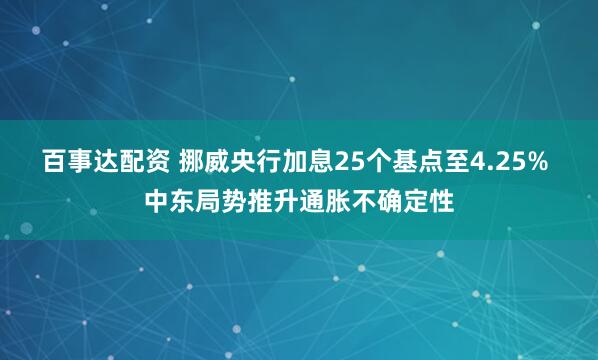 百事达配资 挪威央行加息25个基点至4.25% 中东局势推升通胀不确定性